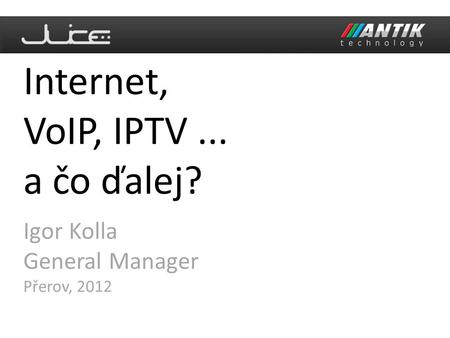 Igor Kolla General Manager Přerov, 2012 Internet, VoIP, IPTV... a čo ďalej?