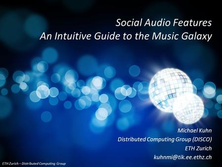 ETH Zurich – Distributed Computing Group Michael Kuhn 1ETH Zurich – Distributed Computing Group Social Audio Features An Intuitive Guide to the Music Galaxy.