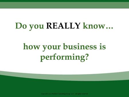 Do you REALLY know… how your business is performing? Copyright 2010 Hedeen Consulting Group LLC- all rights reserved.