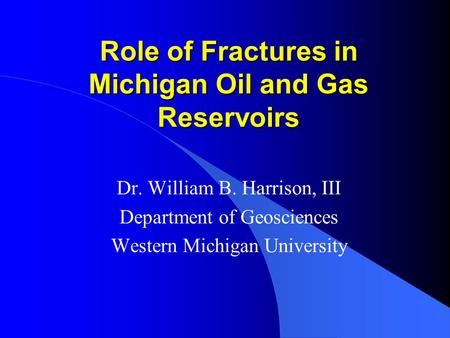 Role of Fractures in Michigan Oil and Gas Reservoirs Dr. William B. Harrison, III Department of Geosciences Western Michigan University.