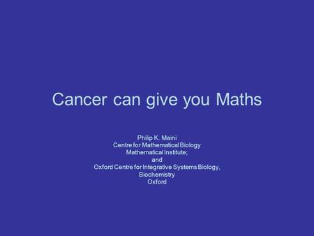 Cancer can give you Maths Philip K. Maini Centre for Mathematical Biology Mathematical Institute; and Oxford Centre for Integrative Systems Biology, Biochemistry.