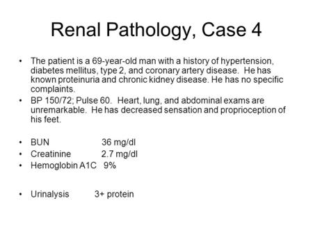 Renal Pathology, Case 4 The patient is a 69-year-old man with a history of hypertension, diabetes mellitus, type 2, and coronary artery disease. He has.
