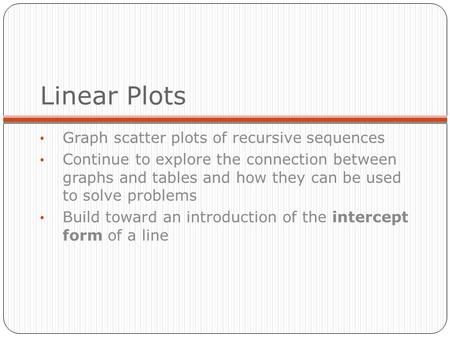 Linear Plots Graph scatter plots of recursive sequences Continue to explore the connection between graphs and tables and how they can be used to solve.