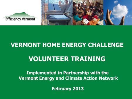 1 VERMONT HOME ENERGY CHALLENGE VOLUNTEER TRAINING Implemented in Partnership with the Vermont Energy and Climate Action Network February 2013.