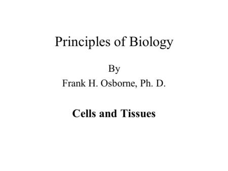 Principles of Biology By Frank H. Osborne, Ph. D. Cells and Tissues.