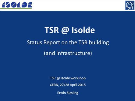 Status Report on the TSR building (and Infrastructure) Isolde workshop CERN, 27/28 April 2015 Isolde Erwin Siesling.