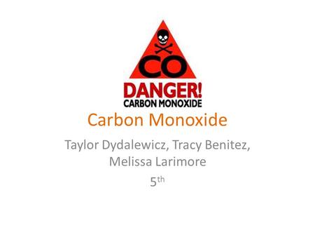 Carbon Monoxide Taylor Dydalewicz, Tracy Benitez, Melissa Larimore 5 th.