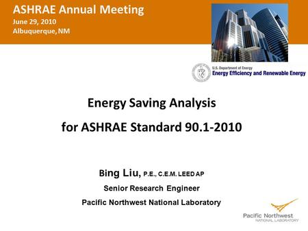 Energy Saving Analysis for ASHRAE Standard 90.1-2010 Bi ng Liu, P.E., C.E.M. LEED AP Senior Research Engineer Pacific Northwest National Laboratory ASHRAE.