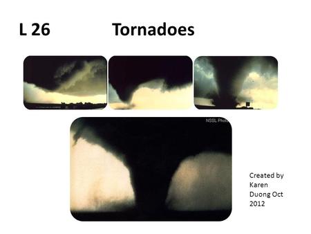 L 26 Tornadoes Created by Karen Duong Oct 2012. Tornadoes  nvironment/environment-natural- disasters/tornadoes/tornadoes-101/