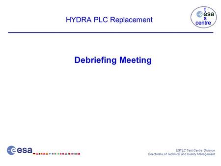ESTEC Test Centre Division Directorate of Technical and Quality Management HYDRA PLC Replacement Debriefing Meeting.