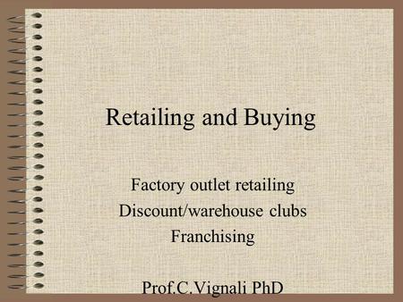 Retailing and Buying Factory outlet retailing Discount/warehouse clubs Franchising Prof.C.Vignali PhD.