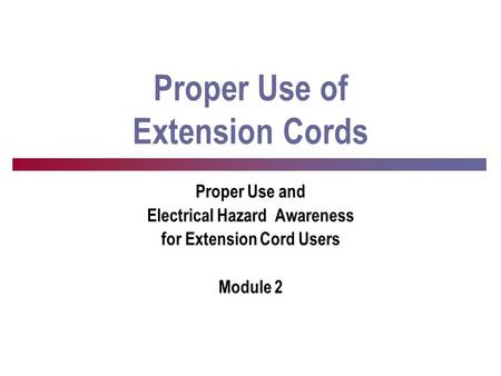 Proper Use of Extension Cords Proper Use and Electrical Hazard Awareness for Extension Cord Users Module 2.