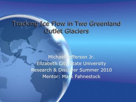 Tracking Ice Flow in Two Greenland Outlet Glaciers Michael Jefferson Jr. Elizabeth City State University Research & Discover Summer 2010 Mentor: Mark Fahnestock.