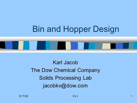 3/17/00KVJ1 Bin and Hopper Design Karl Jacob The Dow Chemical Company Solids Processing Lab