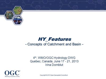 ® HY_Features - Concepts of Catchment and Basin - 4 th, WMO/OGC Hydrology DWG Quebec, Canada, June 17 - 21, 2013 Irina Dornblut Copyright © 2013 Open Geospatial.