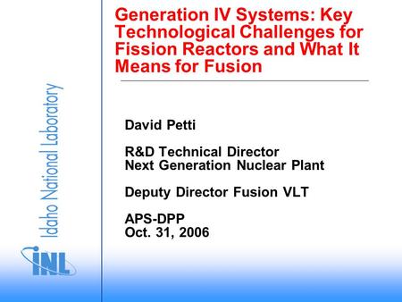 Generation IV Systems: Key Technological Challenges for Fission Reactors and What It Means for Fusion David Petti R&D Technical Director Next Generation.