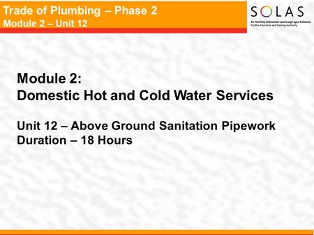 Trade of Plumbing – Phase 2 Module 2 – Unit 12 Module 2: Domestic Hot and Cold Water Services Unit 12 – Above Ground Sanitation Pipework Duration – 18.