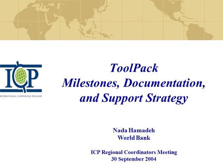 ToolPack Milestones, Documentation, and Support Strategy Nada Hamadeh World Bank ICP Regional Coordinators Meeting 30 September 2004.