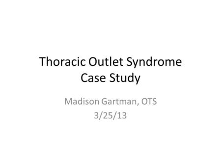 Thoracic Outlet Syndrome Case Study Madison Gartman, OTS 3/25/13.