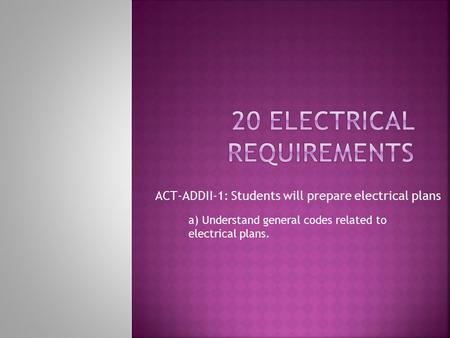 ACT-ADDII-1: Students will prepare electrical plans a) Understand general codes related to electrical plans.