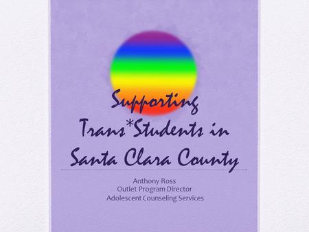 Supporting Trans*Students in Santa Clara County Anthony Ross Outlet Program Director Adolescent Counseling Services.