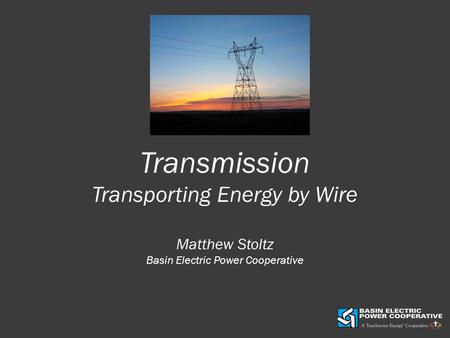 Transmission Transporting Energy by Wire Matthew Stoltz Basin Electric Power Cooperative 1 1.