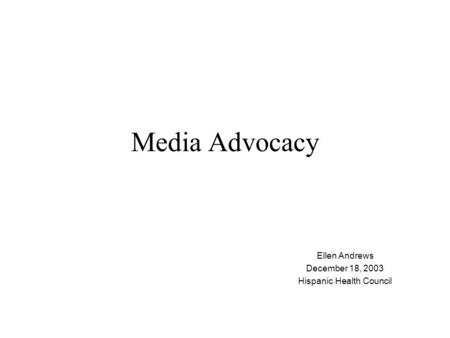 Media Advocacy Ellen Andrews December 18, 2003 Hispanic Health Council.