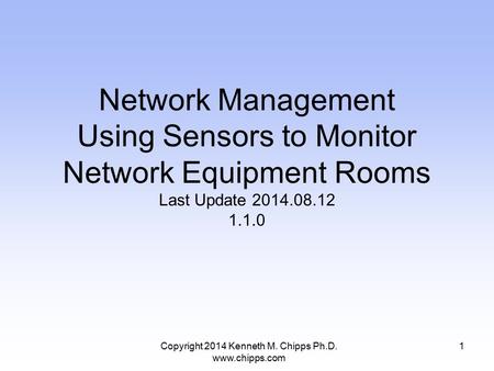 Copyright 2014 Kenneth M. Chipps Ph.D. www.chipps.com Network Management Using Sensors to Monitor Network Equipment Rooms Last Update 2014.08.12 1.1.0.