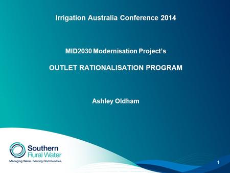 1 Irrigation Australia Conference 2014 MID2030 Modernisation Project’s OUTLET RATIONALISATION PROGRAM Ashley Oldham.