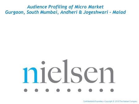 Confidential & Proprietary Copyright © 2010 The Nielsen Company Audience Profiling of Micro Market Gurgaon, South Mumbai, Andheri & Jogeshwari - Malad.