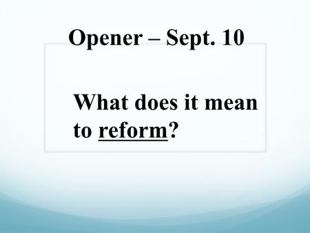 Opener – Sept. 10 What does it mean to reform? School Reforms Work with your small group members to come up with 10 reforms that you would like to see.