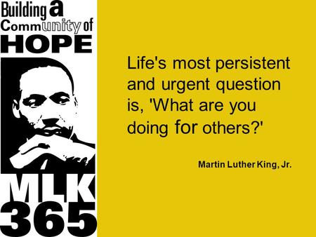 Life's most persistent and urgent question is, 'What are you doing for others?' Martin Luther King, Jr.