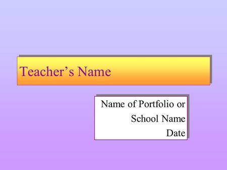 Teacher’s Name Name of Portfolio or School Name Date Name of Portfolio or School Name Date.