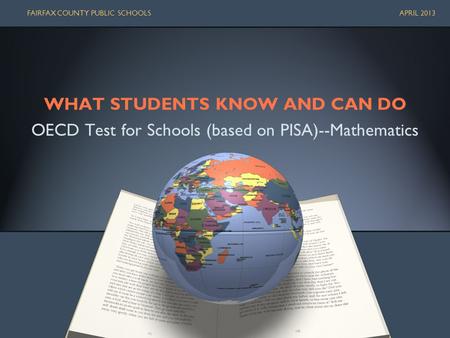 WHAT STUDENTS KNOW AND CAN DO OECD Test for Schools (based on PISA)--Mathematics FAIRFAX COUNTY PUBLIC SCHOOLS APRIL 2013.