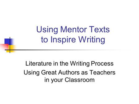 Using Mentor Texts to Inspire Writing Literature in the Writing Process Using Great Authors as Teachers in your Classroom.