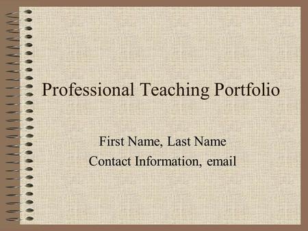 Professional Teaching Portfolio First Name, Last Name Contact Information, email.