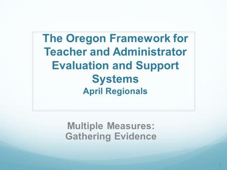 The Oregon Framework for Teacher and Administrator Evaluation and Support Systems April Regionals Multiple Measures: Gathering Evidence 1.