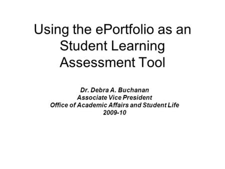 Using the ePortfolio as an Student Learning Assessment Tool Dr. Debra A. Buchanan Associate Vice President Office of Academic Affairs and Student Life.
