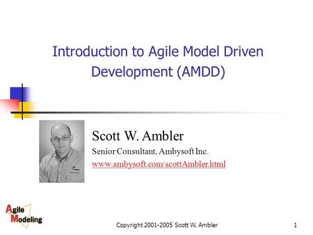 Copyright 2001-2005 Scott W. Ambler1 Introduction to Agile Model Driven Development (AMDD) Scott W. Ambler Senior Consultant, Ambysoft Inc. www.ambysoft.com/scottAmbler.html.
