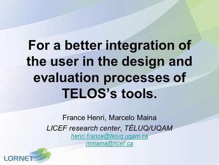 For a better integration of the user in the design and evaluation processes of TELOS’s tools. France Henri, Marcelo Maina LICEF research center, TÉLUQ/UQAM.