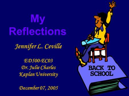 My Reflections Jennifer L. Ceville ED500-EC03 Dr. Julie Charles Kaplan University December 07, 2005.