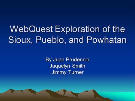 WebQuest Exploration of the Sioux, Pueblo, and Powhatan By Juan Prudencio Jaquelyn Smith Jimmy Turner.