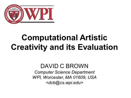 Computational Artistic Creativity and its Evaluation DAVID C BROWN Computer Science Department WPI, Worcester, MA 01609, USA.