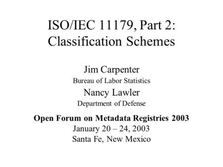 ISO/IEC 11179, Part 2: Classification Schemes Jim Carpenter Bureau of Labor Statistics Nancy Lawler Department of Defense Open Forum on Metadata Registries.