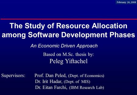 1 The Study of Resource Allocation among Software Development Phases An Economic Driven Approach Based on M.Sc. thesis by: Peleg Yiftachel Supervisors: