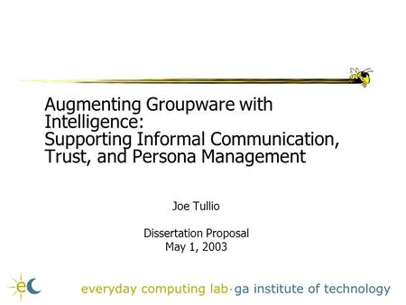 Augmenting Groupware with Intelligence: Supporting Informal Communication, Trust, and Persona Management Joe Tullio Dissertation Proposal May 1, 2003.