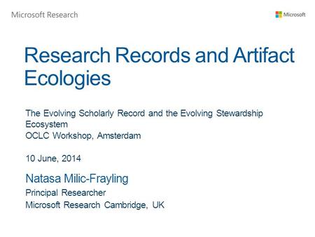 Research Records and Artifact Ecologies Natasa Milic-Frayling Principal Researcher Microsoft Research Cambridge, UK The Evolving Scholarly Record and the.