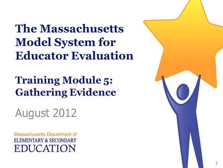 The Massachusetts Model System for Educator Evaluation Training Module 5: Gathering Evidence August 2012 1.