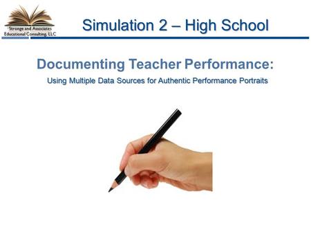 Stronge and Associates Educational Consulting, LLC Simulation 2 – High School Using Multiple Data Sources for Authentic Performance Portraits Documenting.