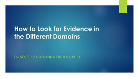 PRESENTED BY SCHAUNA FINDLAY, PH.D. How to Look for Evidence in the Different Domains.